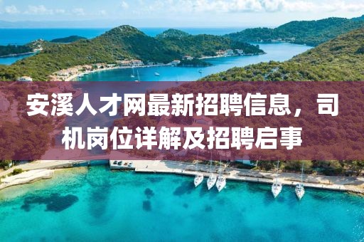 安溪人才網(wǎng)最新招聘信息，司機(jī)崗位詳解及招聘啟事