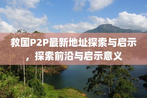 救國P2P最新地址探索與啟示，探索前沿與啟示意義