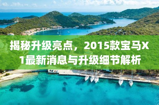 揭秘升級亮點(diǎn)，2015款寶馬X1最新消息與升級細(xì)節(jié)解析