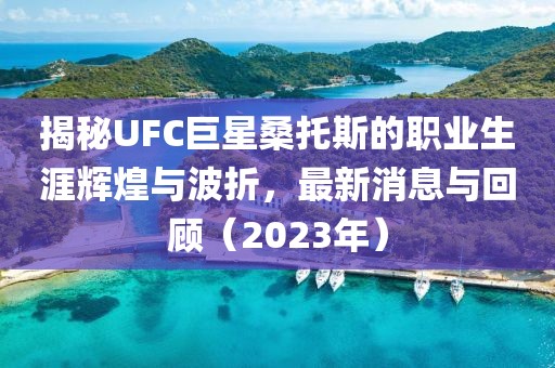 揭秘UFC巨星桑托斯的職業(yè)生涯輝煌與波折，最新消息與回顧（2023年）