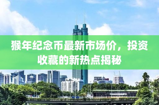 猴年紀(jì)念幣最新市場(chǎng)價(jià)，投資收藏的新熱點(diǎn)揭秘