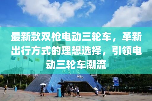最新款雙槍電動三輪車，革新出行方式的理想選擇，引領(lǐng)電動三輪車潮流