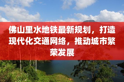佛山里水地鐵最新規(guī)劃，打造現(xiàn)代化交通網(wǎng)絡(luò)，推動(dòng)城市繁榮發(fā)展