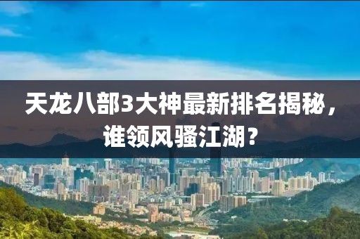 天龍八部3大神最新排名揭秘，誰領(lǐng)風(fēng)騷江湖？