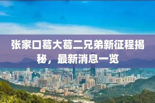 張家口葛大葛二兄弟新征程揭秘，最新消息一覽