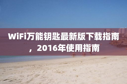 WiFi萬能鑰匙最新版下載指南，2016年使用指南