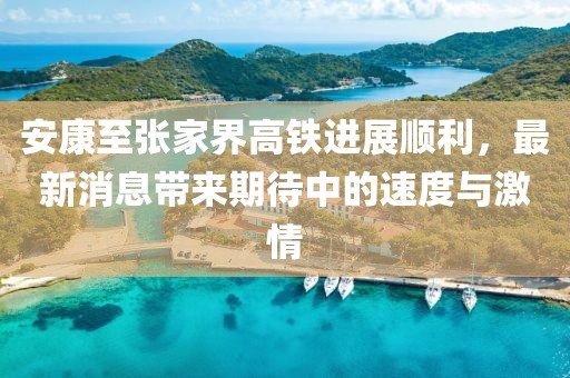 安康至張家界高鐵進(jìn)展順利，最新消息帶來(lái)期待中的速度與激情