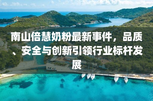 南山倍慧奶粉最新事件，品質(zhì)、安全與創(chuàng)新引領(lǐng)行業(yè)標(biāo)桿發(fā)展