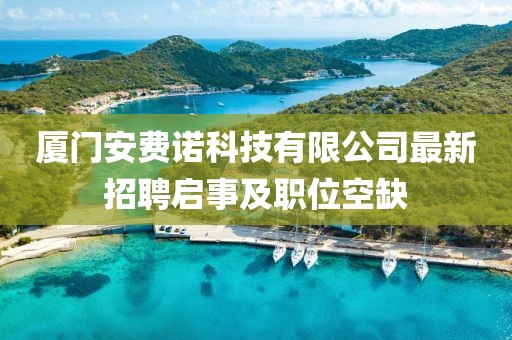 廈門安費(fèi)諾科技有限公司最新招聘啟事及職位空缺