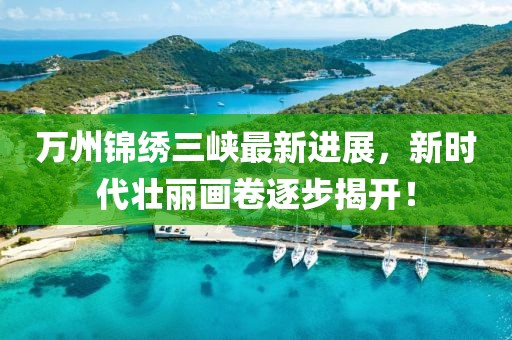 萬州錦繡三峽最新進(jìn)展，新時(shí)代壯麗畫卷逐步揭開！
