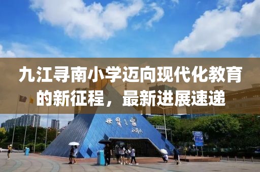 九江尋南小學(xué)邁向現(xiàn)代化教育的新征程，最新進(jìn)展速遞