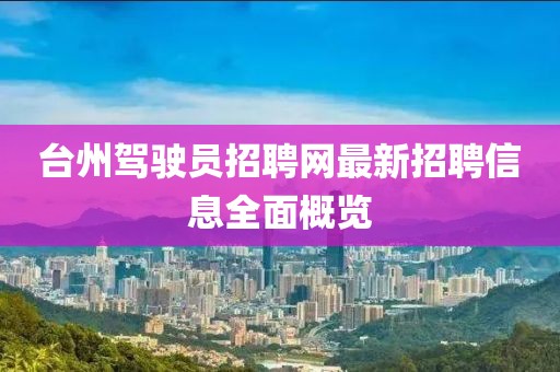 臺(tái)州駕駛員招聘網(wǎng)最新招聘信息全面概覽