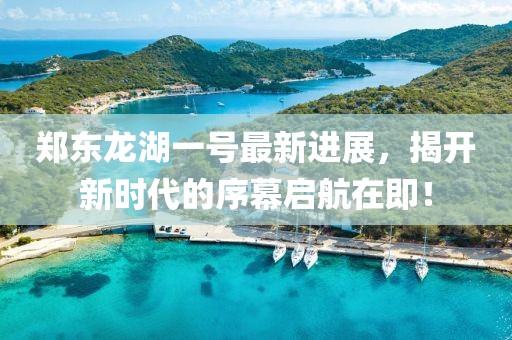 鄭東龍湖一號最新進展，揭開新時代的序幕啟航在即！