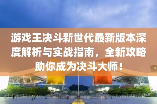 游戲王決斗新世代最新版本深度解析與實(shí)戰(zhàn)指南，全新攻略助你成為決斗大師！