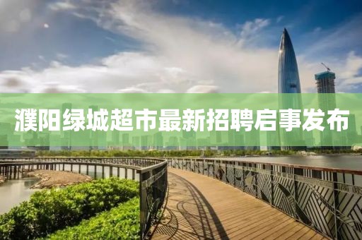 濮陽(yáng)綠城超市最新招聘啟事發(fā)布