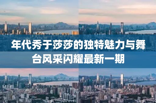 年代秀于莎莎的獨(dú)特魅力與舞臺(tái)風(fēng)采閃耀最新一期