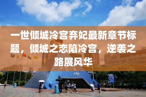 一世傾城冷宮棄妃最新章節(jié)標題，傾城之戀陷冷宮，逆襲之路展風華