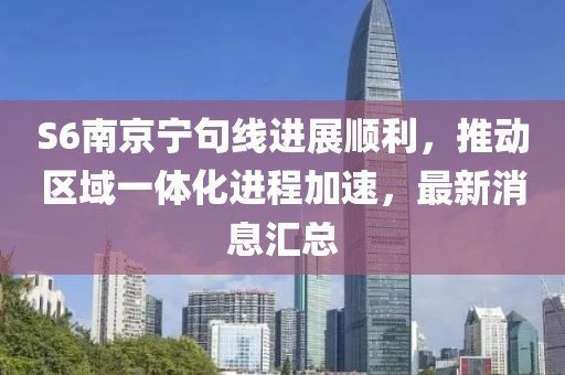 S6南京寧句線進(jìn)展順利，推動(dòng)區(qū)域一體化進(jìn)程加速，最新消息匯總