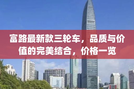 富路最新款三輪車，品質(zhì)與價(jià)值的完美結(jié)合，價(jià)格一覽