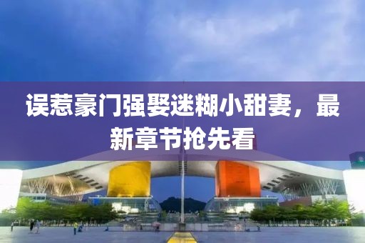 誤惹豪門強娶迷糊小甜妻，最新章節(jié)搶先看