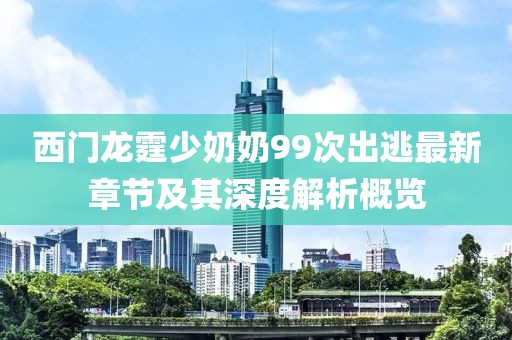 西門龍霆少奶奶99次出逃最新章節(jié)及其深度解析概覽