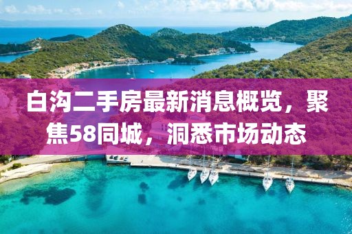 白溝二手房最新消息概覽，聚焦58同城，洞悉市場動(dòng)態(tài)