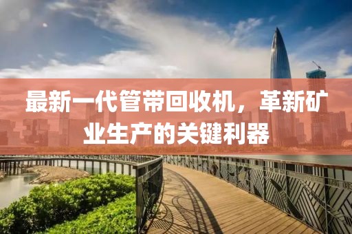 最新一代管帶回收機，革新礦業(yè)生產(chǎn)的關(guān)鍵利器
