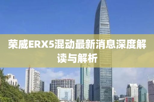 榮威ERX5混動最新消息深度解讀與解析