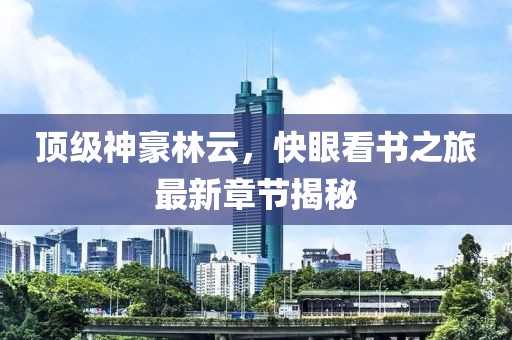 頂級(jí)神豪林云，快眼看書之旅最新章節(jié)揭秘