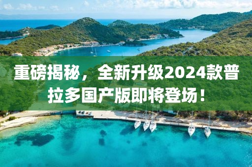 重磅揭秘，全新升級2024款普拉多國產版即將登場！