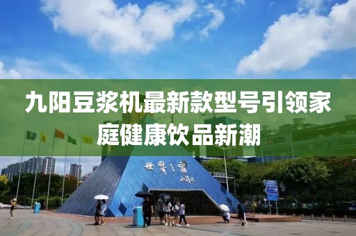 九陽(yáng)豆?jié){機(jī)最新款型號(hào)引領(lǐng)家庭健康飲品新潮