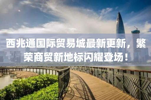西兆通國際貿(mào)易城最新更新，繁榮商貿(mào)新地標(biāo)閃耀登場！