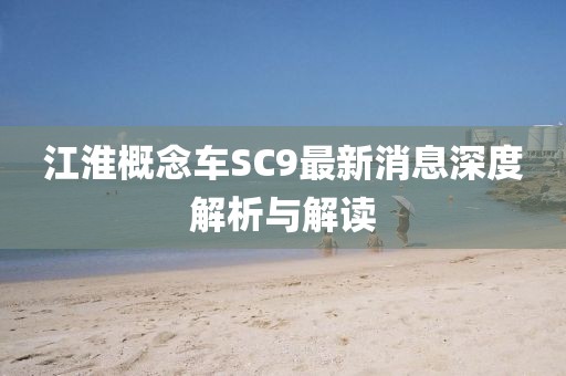 江淮概念車(chē)SC9最新消息深度解析與解讀