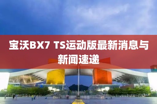 寶沃BX7 TS運(yùn)動(dòng)版最新消息與新聞速遞
