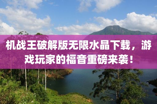 機戰(zhàn)王破解版無限水晶下載，游戲玩家的福音重磅來襲！