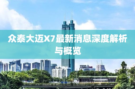 眾泰大邁X7最新消息深度解析與概覽
