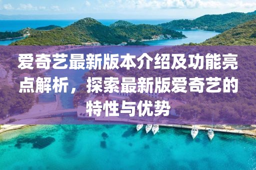 愛奇藝最新版本介紹及功能亮點解析，探索最新版愛奇藝的特性與優(yōu)勢