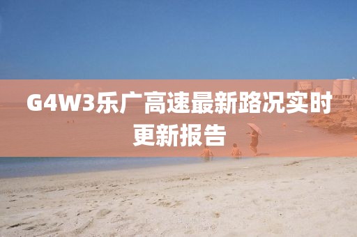 G4W3樂(lè)廣高速最新路況實(shí)時(shí)更新報(bào)告