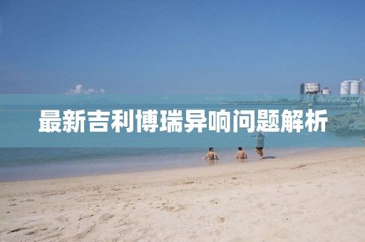 最新吉利博瑞異響問題解析