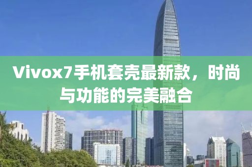 Vivox7手機(jī)套殼最新款，時(shí)尚與功能的完美融合