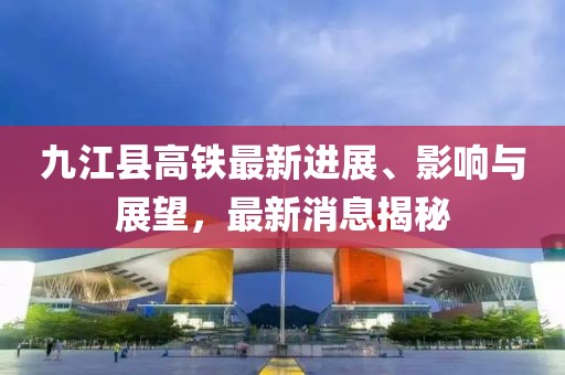 九江縣高鐵最新進(jìn)展、影響與展望，最新消息揭秘