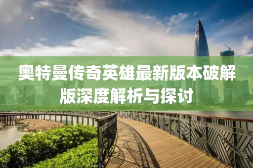 奧特曼傳奇英雄最新版本破解版深度解析與探討