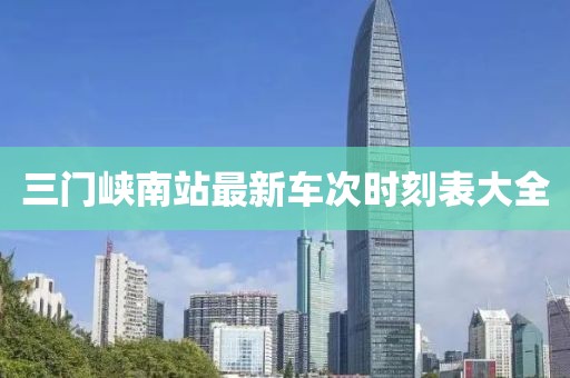 三門(mén)峽南站最新車(chē)次時(shí)刻表大全