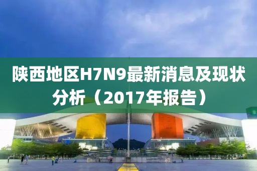 陜西地區(qū)H7N9最新消息及現(xiàn)狀分析（2017年報(bào)告）