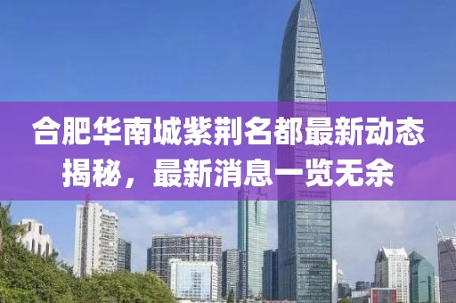 合肥華南城紫荊名都最新動態(tài)揭秘，最新消息一覽無余