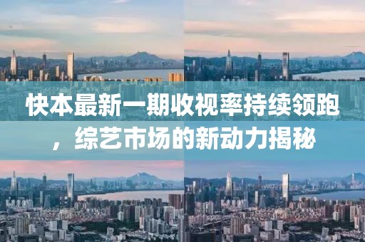 快本最新一期收視率持續(xù)領(lǐng)跑，綜藝市場(chǎng)的新動(dòng)力揭秘