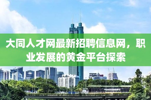 大同人才網(wǎng)最新招聘信息網(wǎng)，職業(yè)發(fā)展的黃金平臺探索