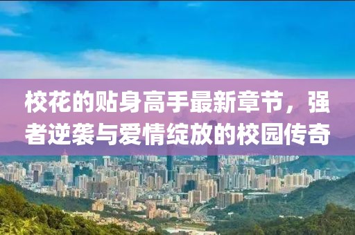 ?；ǖ馁N身高手最新章節(jié)，強者逆襲與愛情綻放的校園傳奇