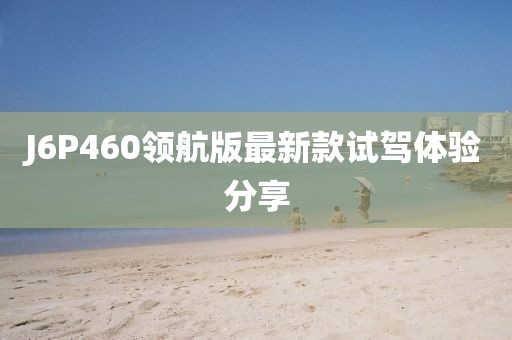 J6P460領(lǐng)航版最新款試駕體驗分享