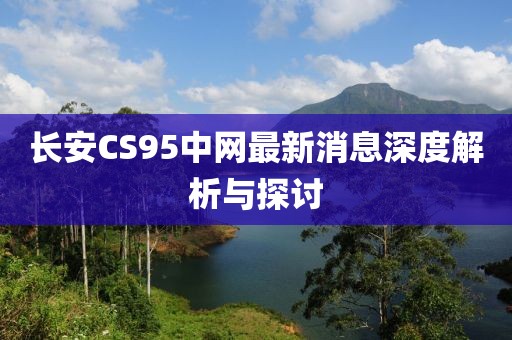 長安CS95中網(wǎng)最新消息深度解析與探討